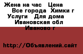 Жена на час › Цена ­ 3 000 - Все города, Химки г. Услуги » Для дома   . Ивановская обл.,Иваново г.